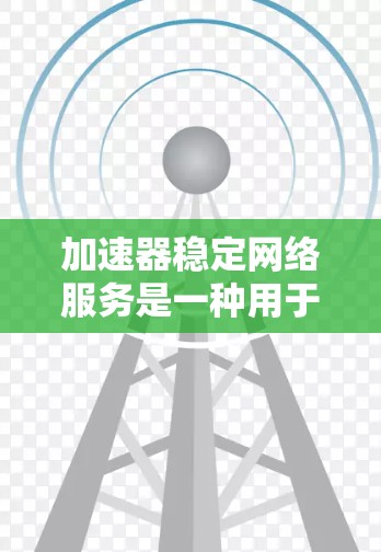 加速器稳定网络服务是一种用于连接到高速网络的工具，通常通过加速器实现连接到不同的网络路径，如直接连接到高速服务器或通过中继站。以下是一个步骤指南，帮助您使用加速器稳定网络服务