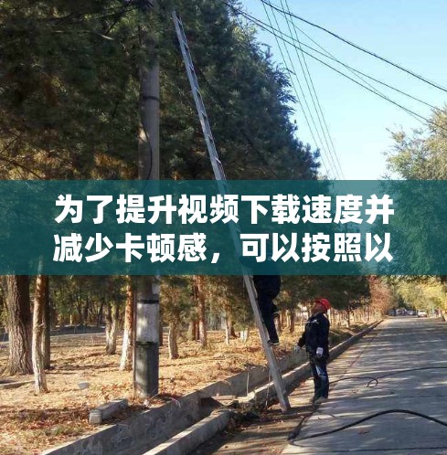 为了提升视频下载速度并减少卡顿感，可以按照以下步骤进行优化