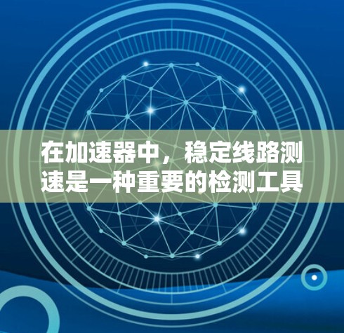 在加速器中，稳定线路测速是一种重要的检测工具，用于识别和定位线束故障。以下是对这一概念的逐步解释和总结