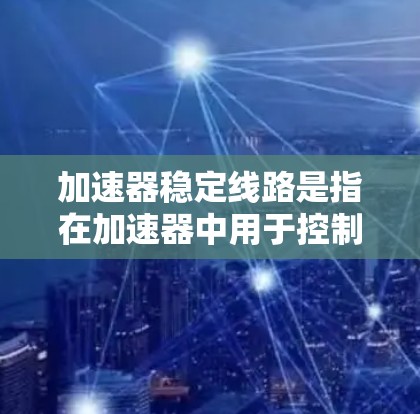 加速器稳定线路是指在加速器中用于控制流体和电场稳定的技术，确保粒子的加速过程正常运行。以下是对该主题的详细分析和总结