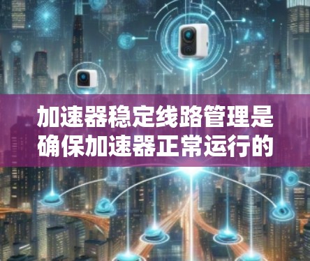 加速器稳定线路管理是确保加速器正常运行的关键环节，其核心在于通过定期检测、诊断和恢复，防止线路故障，保障实验的准确性。以下是详细的总结