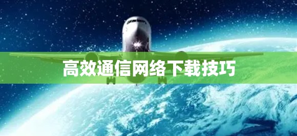 高效通信网络下载技巧