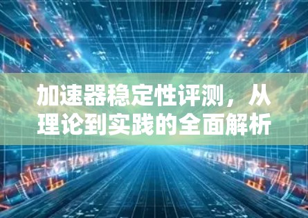 加速器稳定性评测，从理论到实践的全面解析
