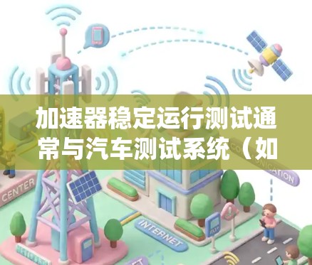 加速器稳定运行测试通常与汽车测试系统（如测试平台或测试设备）有关，具体问题可能取决于车辆和测试环境的配置。以下是一些可能涉及的问题和检查步骤