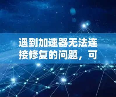 遇到加速器无法连接修复的问题，可以按照以下步骤进行排查和解决