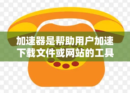加速器是帮助用户加速下载文件或网站的工具，通常用于提升下载速度。以下是一些常见的加速器工具及其使用方法