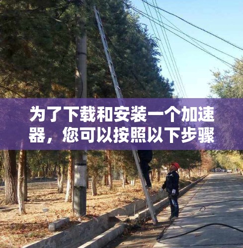 为了下载和安装一个加速器，您可以按照以下步骤进行