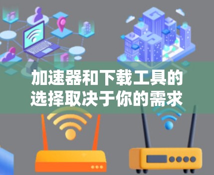 加速器和下载工具的选择取决于你的需求。以下是一些推荐，涵盖了不同的场景