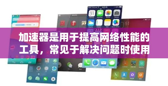 加速器是用于提高网络性能的工具，常见于解决问题时使用，例如解决网络卡顿、网页加载慢、浏览器兼容性差等问题。以下是一些常用的加速器软件，适合不同的问题