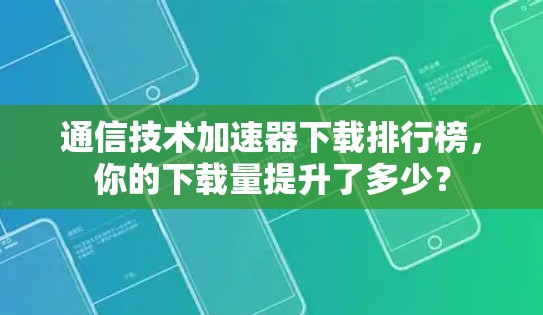 通信技术加速器下载排行榜，你的下载量提升了多少？