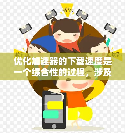 优化加速器的下载速度是一个综合性的过程，涉及多个层面的技术和操作。以下是一个有条理的优化指南，帮助您提升下载效率