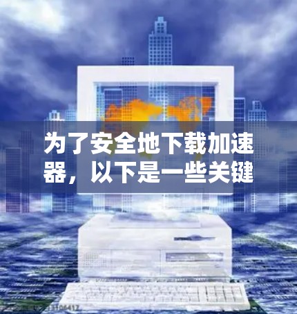 为了安全地下载加速器，以下是一些关键提示和步骤