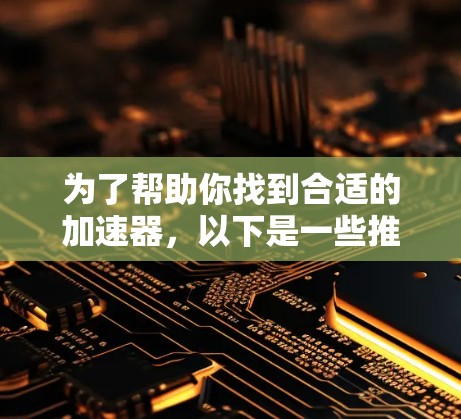 为了帮助你找到合适的加速器，以下是一些推荐和建议，结合你的需求和设备类型
