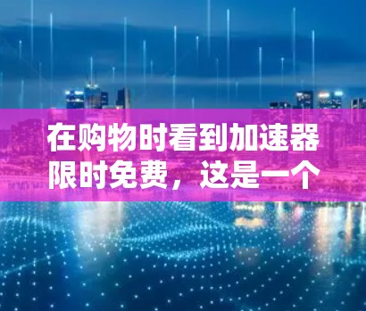 在购物时看到加速器限时免费，这是一个常见的优惠活动，您可以根据自己的需求和预算选择合适的加速器。以下是关于如何申请和使用加速器的一些关键信息