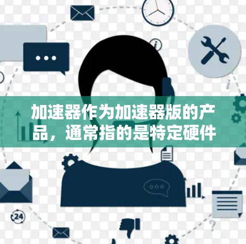 加速器作为加速器版的产品，通常指的是特定硬件或软件工具，用于提升计算效率。以下是对加速器在不同领域的应用和选择建议