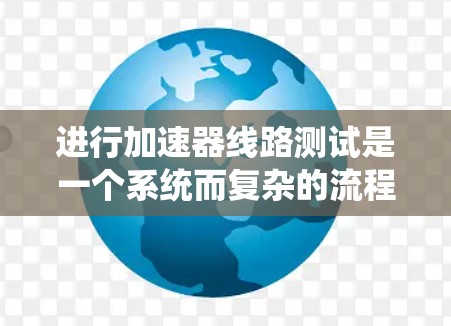 进行加速器线路测试是一个系统而复杂的流程，需要综合运用设计知识、测试设备和数据分析技巧。以下是一个有条理的指南，帮助您顺利完成测试