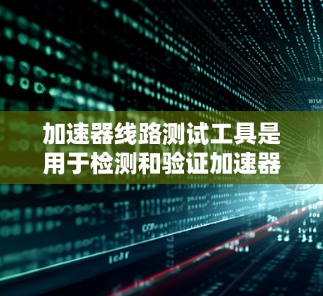 加速器线路测试工具是用于检测和验证加速器在运行时的正常性和稳定性的设备和方法。以下是关于加速器线路测试工具的详细分析