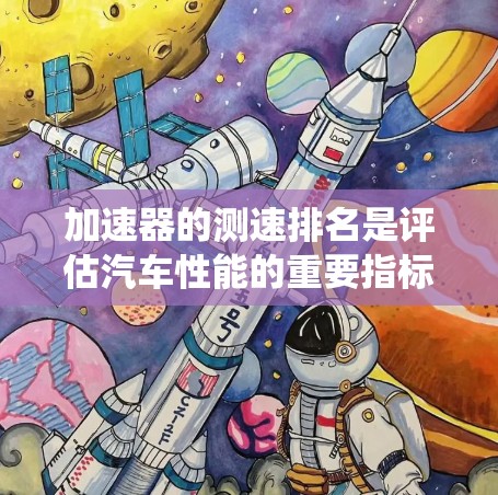 加速器的测速排名是评估汽车性能的重要指标，主要通过车辆在特定测试条件下的行驶速度来衡量其性能。以下是对加速器测速排名的系统性分析