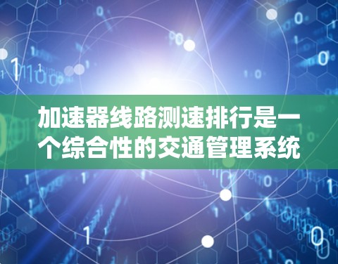 加速器线路测速排行是一个综合性的交通管理系统，主要通过设置在高速公路上的测速设施来评估车辆的行驶状态和安全性能。以下是对该系统的一元解读