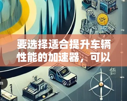要选择适合提升车辆性能的加速器，可以按照以下步骤进行