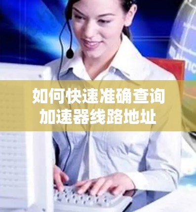 如何快速准确查询加速器线路地址