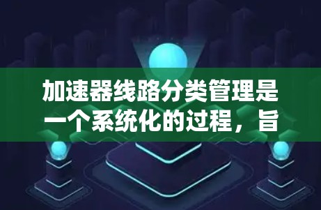 加速器线路分类管理是一个系统化的过程，旨在将加速器线路按不同的标准和特性进行分类，以便高效维护和管理。以下是对这一过程的详细分析