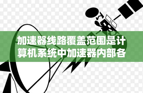 加速器线路覆盖范围是计算机系统中加速器内部各个线路连接区域的物理尺寸，用于衡量加速器的结构和布局。以下是对这个概念的详细解释
