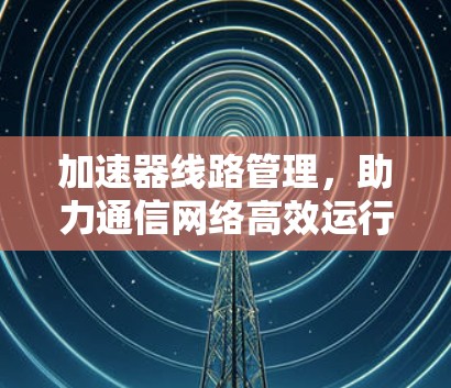 加速器线路管理，助力通信网络高效运行