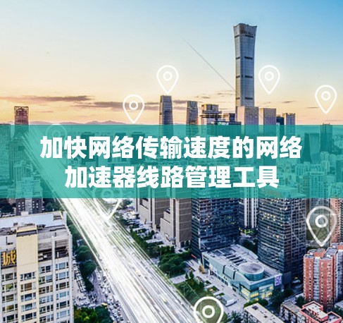 加快网络传输速度的网络加速器线路管理工具