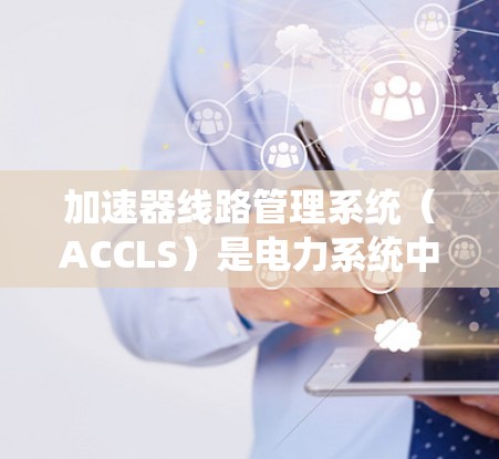加速器线路管理系统（ACCLS）是电力系统中用于管理加速器线路的软件或硬件系统，确保加速器在稳定电流下的高效运行。以下是对ACCLS的详细总结