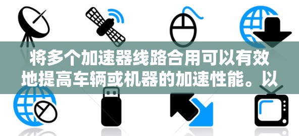 将多个加速器线路合用可以有效地提高车辆或机器的加速性能。以下是一些步骤和注意事项
