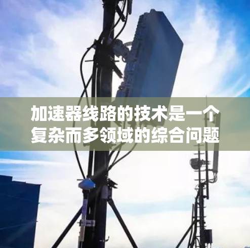加速器线路的技术是一个复杂而多领域的综合问题，涉及结构设计、能量管理、控制系统、安全性、可靠性以及通信系统等多个方面。以下是对加速器线路技术的逐步总结
