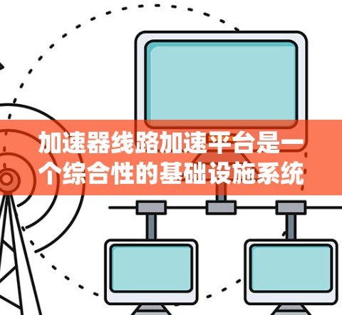 加速器线路加速平台是一个综合性的基础设施系统，旨在在高速公路上提高车辆速度、优化交通流并确保安全。以下是对该平台的详细分析和总结