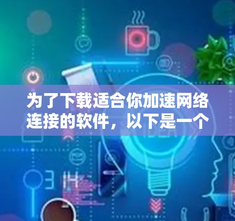 为了下载适合你加速网络连接的软件，以下是一个清晰的步骤指南