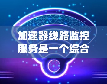 加速器线路监控服务是一个综合性的监控系统，旨在通过多种传感器和数据采集实时监测加速器线路的状态，提供安全、及时的预警和预防措施。以下是对其的主要方面进行的详细分析