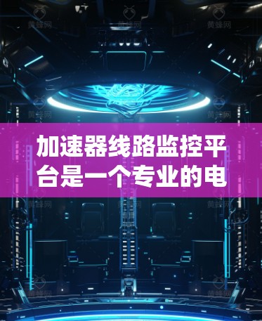 加速器线路监控平台是一个专业的电力系统监控工具，旨在实时监测和管理电力线路设备的状态，以确保设备可靠运行。以下是对其功能和应用的详细分析