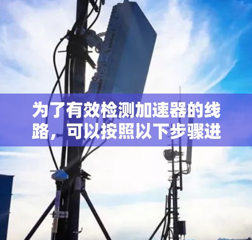 为了有效检测加速器的线路，可以按照以下步骤进行