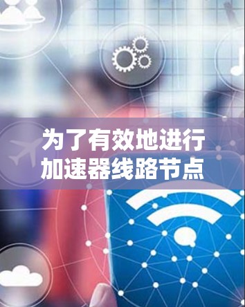 为了有效地进行加速器线路节点测速，可以按照以下步骤进行