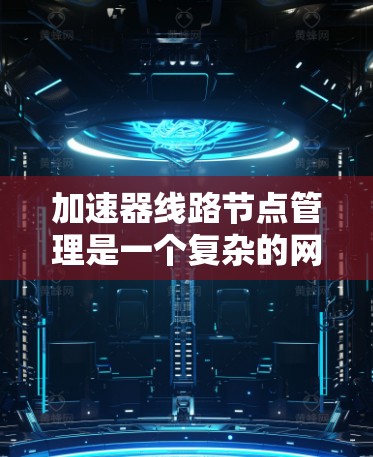 加速器线路节点管理是一个复杂的网络工程，涉及多个方面，旨在优化网络性能。以下是一个有条理的总结，涵盖加速器的定义、管理、性能优化和安全措施