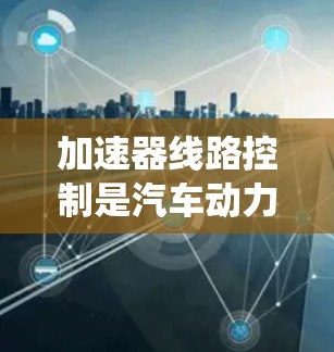 加速器线路控制是汽车动力系统中一项关键技术，用于通过控制特定的电平（如低电平和高电平）来调节车辆的加速效果，影响车辆的行驶稳定性。以下是对加速器线路控制的详细理解和步骤