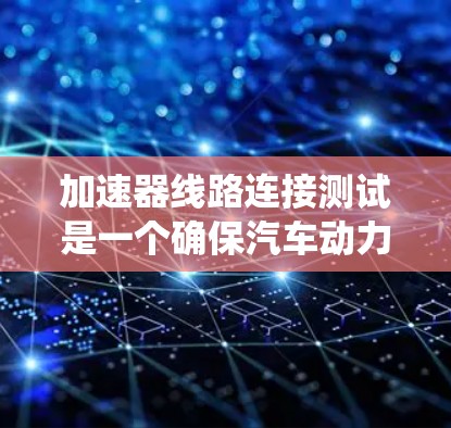 加速器线路连接测试是一个确保汽车动力系统与动力电气系统顺畅连接的重要步骤。以下是详细的步骤指南