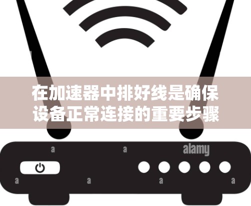 在加速器中排好线是确保设备正常连接的重要步骤。以下是一个清晰的指南，帮助你轻松完成这一任务