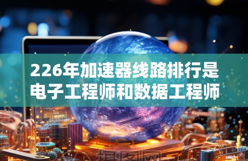 226年加速器线路排行是电子工程师和数据工程师在优化计算机和电子设备性能中的重要议题。随着技术的不断进步，226年加速器线路的优化将侧重于以下几个方面