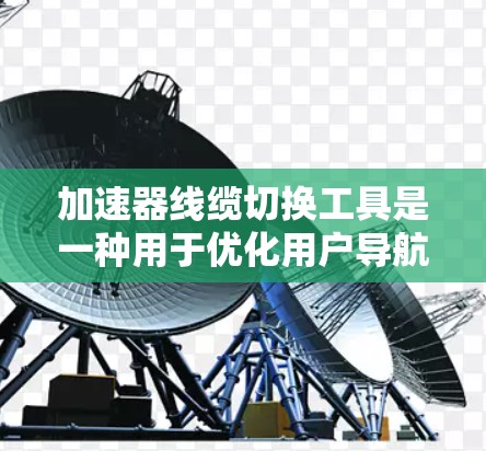 加速器线缆切换工具是一种用于优化用户导航的工具，它在使用加速器时能够实现网络线缆的切换，从而提供更高效的访问体验。以下是关于加速器线缆切换工具的详细信息