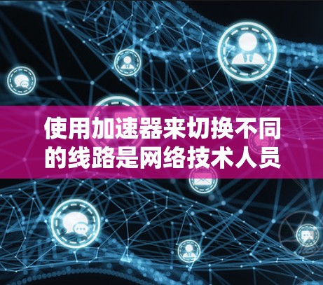 使用加速器来切换不同的线路是网络技术人员常用的功能，以下是详细的步骤和注意事项