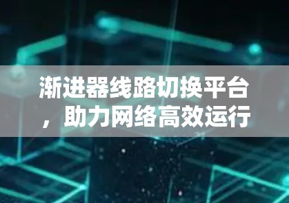 渐进器线路切换平台，助力网络高效运行