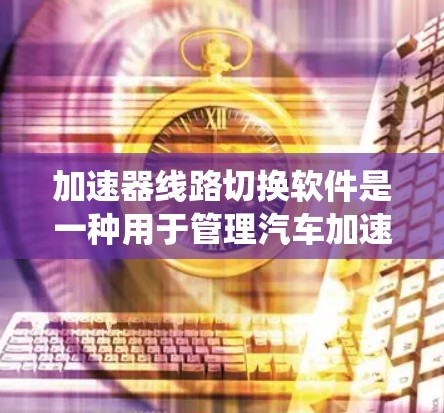加速器线路切换软件是一种用于管理汽车加速器的控制装置的软件工具，旨在优化系统的性能和减少故障。以下是对其基本概念、功能、工作原理、应用场景、兼容性和性能分析的详细总结