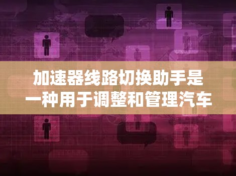 加速器线路切换助手是一种用于调整和管理汽车加速器系统连接的软件或设备。它通过检测加速器与变线器或减速器之间的连接状态，提供性能优化和故障排除服务。以下是关于该助手的详细解释