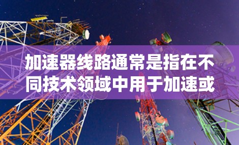 加速器线路通常是指在不同技术领域中用于加速或加速的设备或系统。以下是一些可能的加速器线路及其常见的速度排名