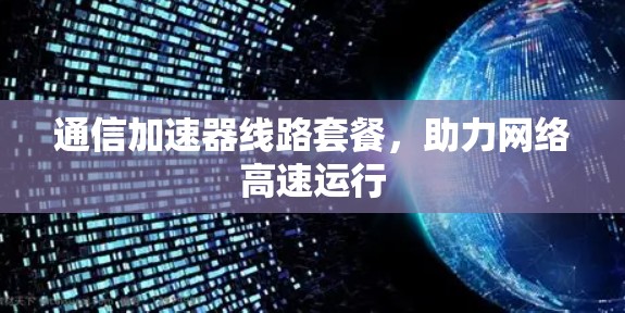 通信加速器线路套餐，助力网络高速运行